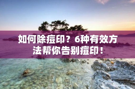 如何除痘印？6种有效方法帮你告别痘印！