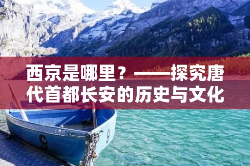 西京是哪里?——探究唐代首都长安的历史与文化