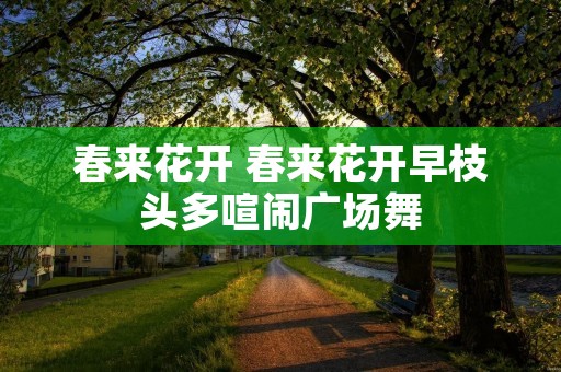 春来花开 春来花开早枝头多喧闹广场舞
