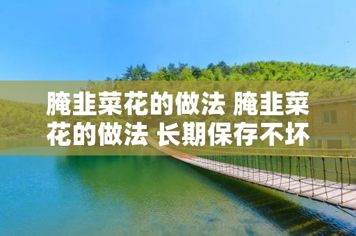 腌韭菜花的做法 腌韭菜花的做法 长期保存不坏 腌韭菜花的做法 腌韭菜花的做法 长期保存不坏