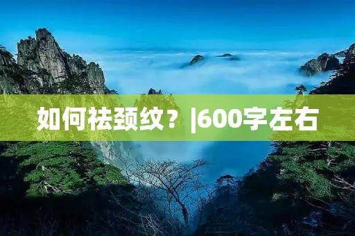 如何祛颈纹?|600字左右 如何祛颈纹?|600字左右