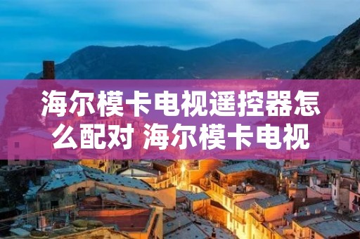 海尔模卡电视遥控器怎么配对 海尔模卡电视遥控器怎么配对的 海尔模卡电视遥控器怎么配对 海尔模卡电视遥控器怎么配对的