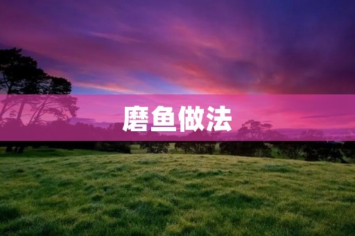 磨鱼做法:口感鲜美的传统美食 磨鱼做法:口感鲜美的传统美食