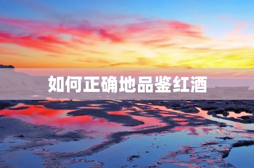 如何正确地品鉴红酒 如何正确地品鉴红酒