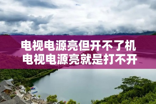 电视电源亮但开不了机 电视电源亮就是打不开咋回事