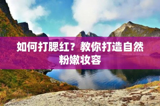 如何打腮红？教你打造自然**妆容