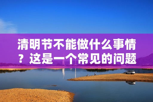 清明节不能做什么事情?这是一个常见的问题,也是一个需要我们认真思考的问题。清明节是中国传统节日之一,是祭祖和扫墓的日子。在这一天,我们应该怀念先祖,缅怀历史,但是有些人却会在这一天做一些不合适的事情。本文将从不同角度探讨清明节不能做什么事情,希望能够引起大家的重视和注意。