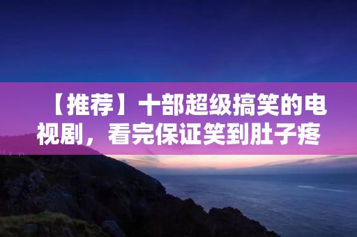【推荐】十部超级搞笑的电视剧,看完保证笑到肚子疼!
