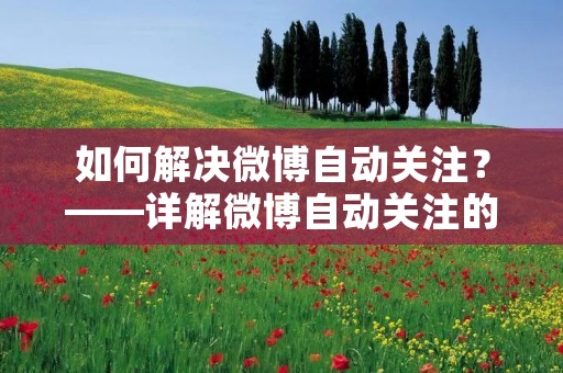 如何解决微博自动关注?——详解微博自动关注的原因及解决方法 如何解决微博自动关注?——详解微博自动关注的原因及解决方法