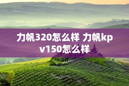 力帆320怎么样 力帆kpv150怎么样