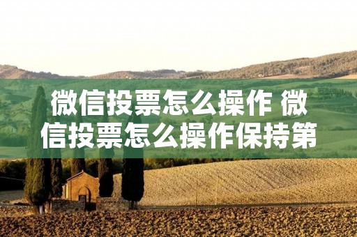 微信投票怎么操作 微信投票怎么操作保持第一
