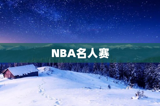 NBA名人赛:荣誉与友谊的交锋 NBA名人赛:荣誉与友谊的交锋