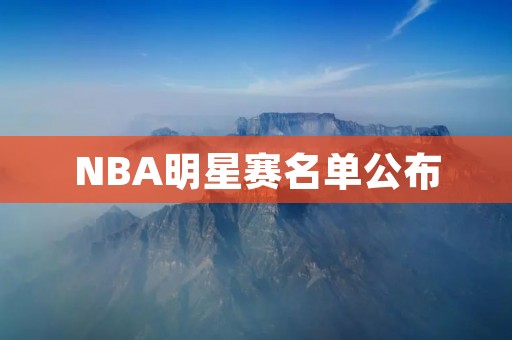 NBA明星赛名单公布：詹姆斯领衔，新秀球员亮相