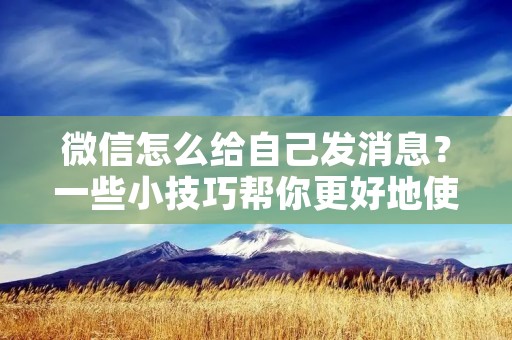 微信怎么给自己发消息?一些小技巧帮你更好地使用微信 微信怎么给自己发消息?一些小技巧帮你更好地使用微信