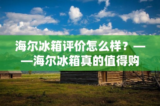 海尔冰箱评价怎么样?——海尔冰箱真的值得购买吗? 海尔冰箱评价怎么样?——海尔冰箱真的值得购买吗?