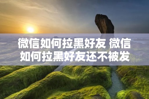 微信如何拉黑好友 微信如何拉黑好友还不被发现