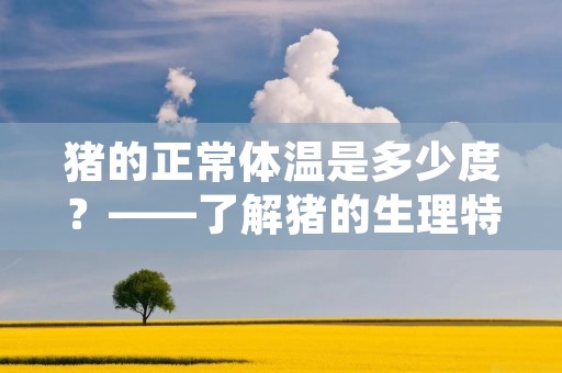 猪的正常体温是多少度?——了解猪的生理特征与体温控制