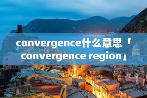 convergence什么意思「convergence region」