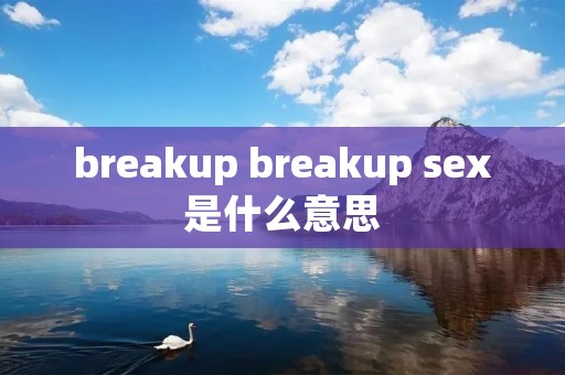 breakup breakup sex是什么意思