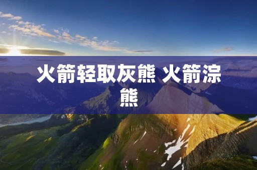 火箭轻取灰熊 火箭淙熊 火箭轻取灰熊 火箭淙熊
