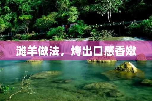 滩羊做法,烤出口感香嫩 滩羊做法,烤出口感香嫩