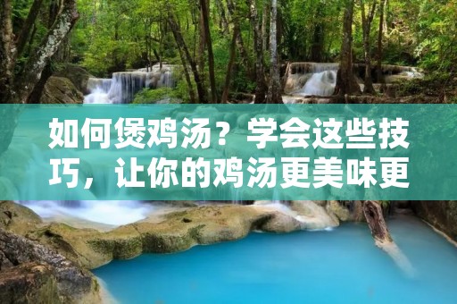 如何煲鸡汤?学会这些技巧,让你的鸡汤更美味更营养! 如何煲鸡汤?学会这些技巧,让你的鸡汤更美味更营养!