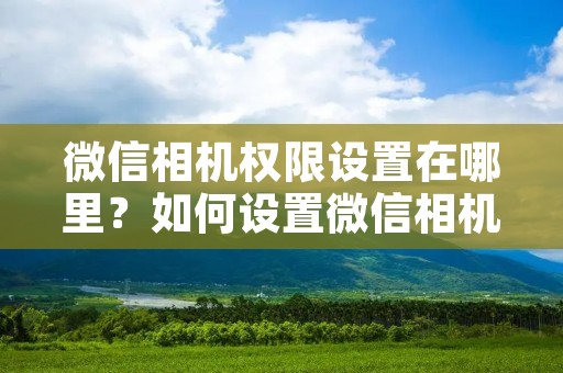 微信相机权限设置在哪里？如何设置微信相机权限？
