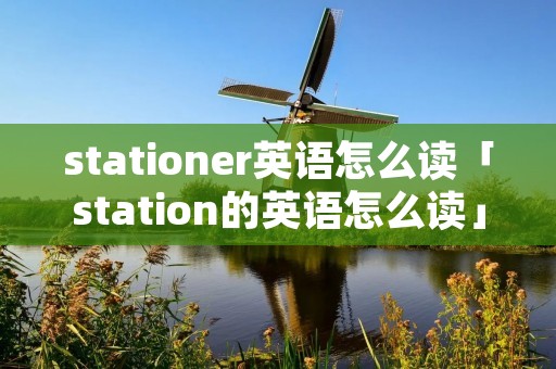stationer英语怎么读「station的英语怎么读」