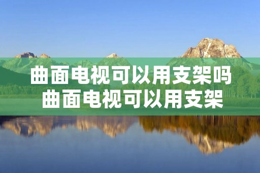曲面电视可以用支架吗 曲面电视可以用支架吗图片