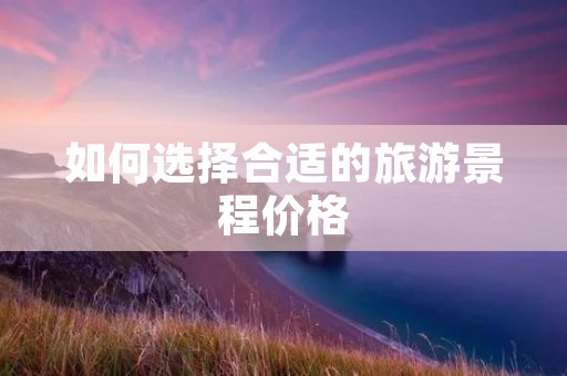 如何选择合适的旅游景程价格 如何选择合适的旅游景程价格