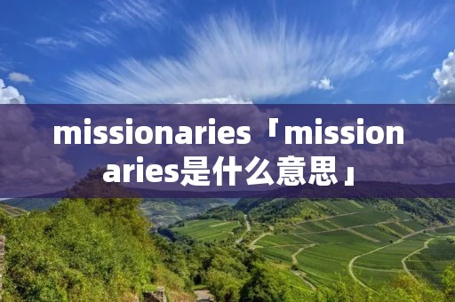 missionaries「missionaries是什么意思」 missionaries「missionaries是什么意思」