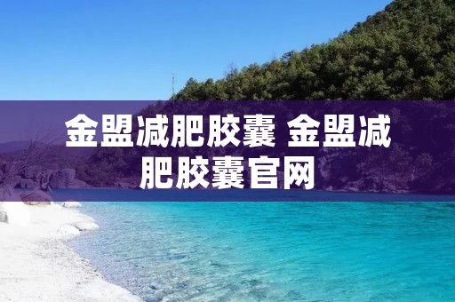 金盟减肥胶囊 金盟减肥胶囊官网