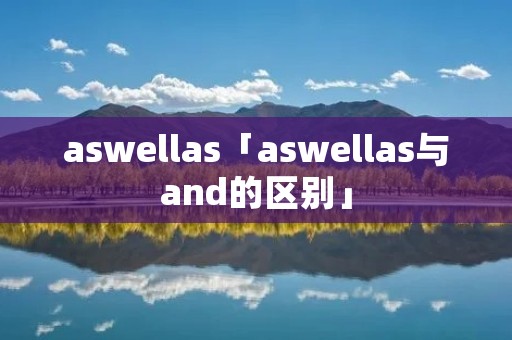 aswellas「aswellas与and的区别」 aswellas「aswellas与and的区别」