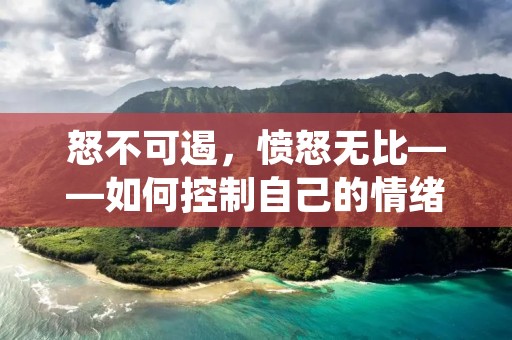 怒不可遏,愤怒无比——如何控制自己的情绪