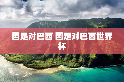 国足对巴西 国足对巴西世界杯