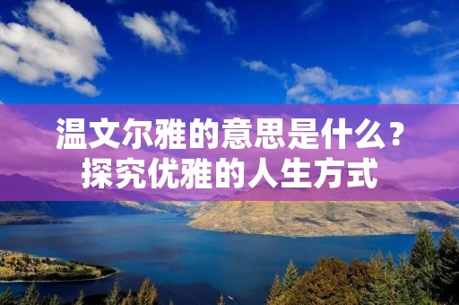 温文尔雅的意思是什么?探究优雅的人生方式