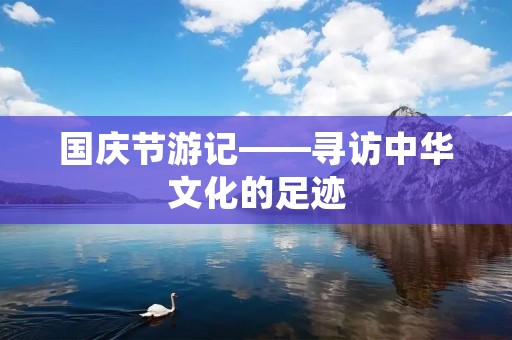 国庆节游记——寻访中华文化的足迹 国庆节游记——寻访中华文化的足迹