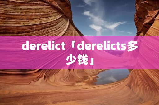 derelict「derelicts多少钱」