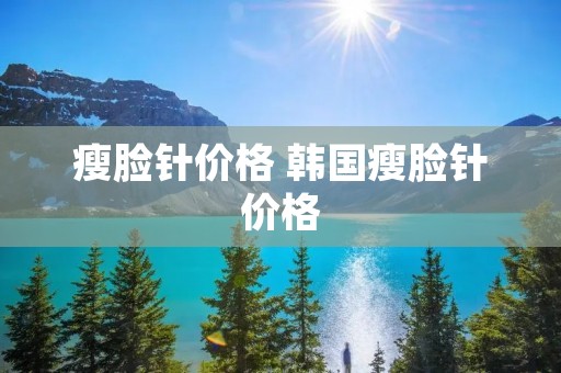 瘦脸针价格 韩国瘦脸针价格