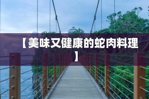 【美味又健康的蛇肉料理】 【美味又健康的蛇肉料理】