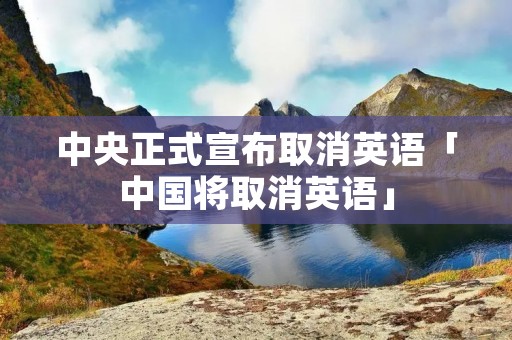 中央正式宣布取消英语「中国将取消英语」