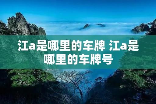 江a是哪里的车牌 江a是哪里的车牌号 江a是哪里的车牌 江a是哪里的车牌号