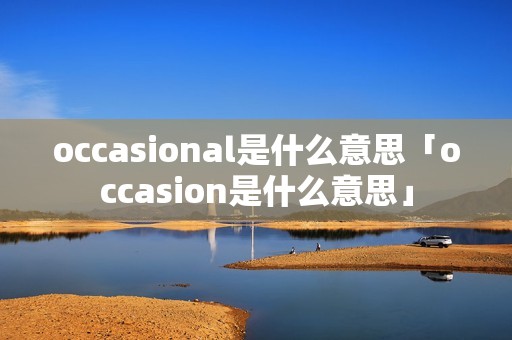 occasional是什么意思「occasion是什么意思」