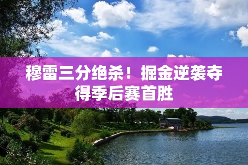 穆雷三分绝杀！掘金逆袭夺得季后赛首胜