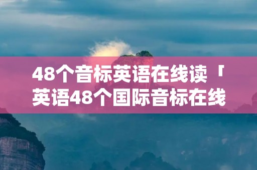 48个音标英语在线读「英语48个国际音标在线读」 48个音标英语在线读「英语48个国际音标在线读」