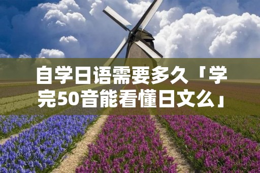 自学日语需要多久「学完50音能看懂日文么」