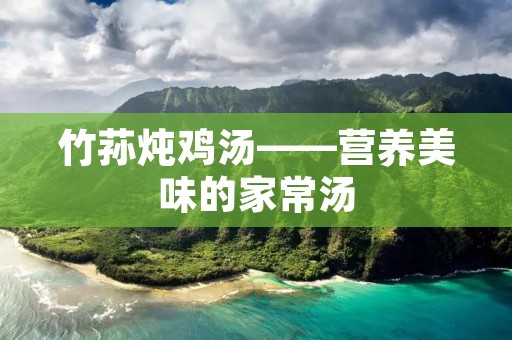 竹荪炖鸡汤——营养美味的家常汤