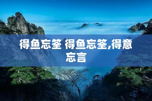 得鱼忘筌 得鱼忘筌,得意忘言