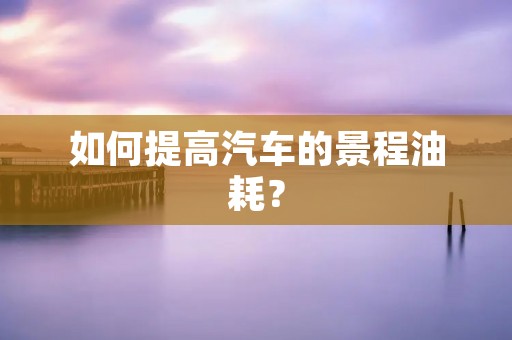 如何提高汽车的景程油耗? 如何提高汽车的景程油耗?