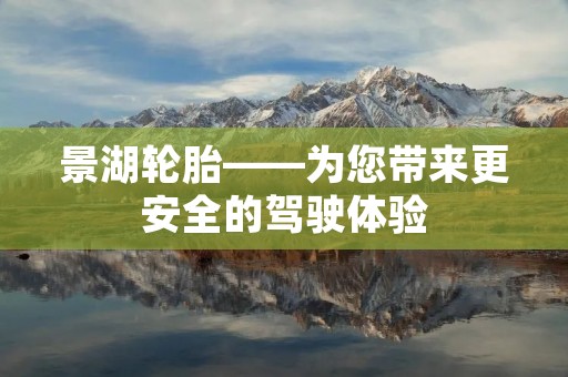 景湖轮胎——为您带来更安全的驾驶体验
